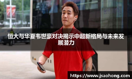 恒大与华夏韦世豪对决揭示中超新格局与未来发展潜力