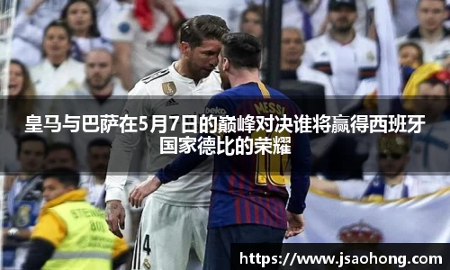 皇马与巴萨在5月7日的巅峰对决谁将赢得西班牙国家德比的荣耀